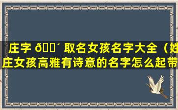 庄字 🌴 取名女孩名字大全（姓庄女孩高雅有诗意的名字怎么起带寓意）